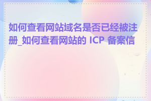 如何查看网站域名是否已经被注册_如何查看网站的 ICP 备案信息