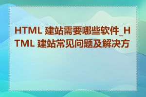 HTML 建站需要哪些软件_HTML 建站常见问题及解决方法