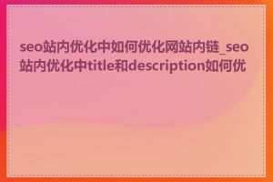 seo站内优化中如何优化网站内链_seo站内优化中title和description如何优化