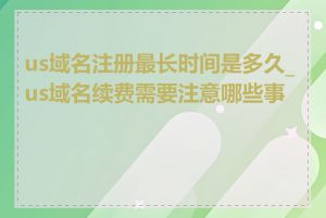 us域名注册最长时间是多久_us域名续费需要注意哪些事项