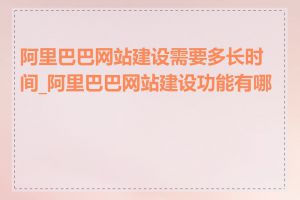 阿里巴巴网站建设需要多长时间_阿里巴巴网站建设功能有哪些