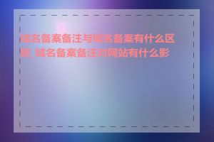 域名备案备注与域名备案有什么区别_域名备案备注对网站有什么影响