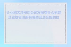 企业域名注册对公司发展有什么影响_企业域名注册有哪些合法合规的技巧