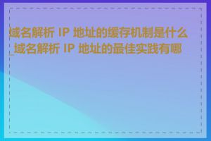 域名解析 IP 地址的缓存机制是什么_域名解析 IP 地址的最佳实践有哪些