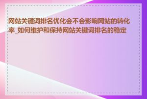 网站关键词排名优化会不会影响网站的转化率_如何维护和保持网站关键词排名的稳定性