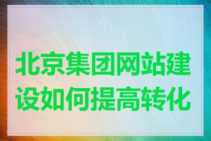 北京集团网站建设如何提高转化率