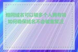 相同域名可以被多个人拥有吗_如何确保域名不会被重复注册