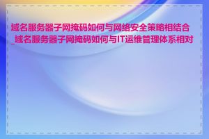 域名服务器子网掩码如何与网络安全策略相结合_域名服务器子网掩码如何与IT运维管理体系相对接