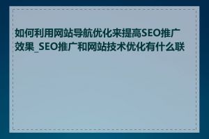 如何利用网站导航优化来提高SEO推广效果_SEO推广和网站技术优化有什么联系