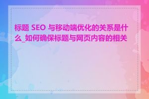 标题 SEO 与移动端优化的关系是什么_如何确保标题与网页内容的相关性