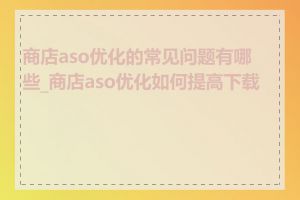 商店aso优化的常见问题有哪些_商店aso优化如何提高下载量