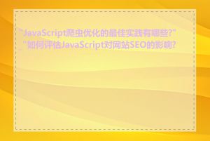 "JavaScript爬虫优化的最佳实践有哪些?"_"如何评估JavaScript对网站SEO的影响?"