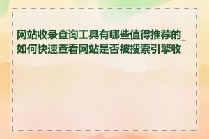 网站收录查询工具有哪些值得推荐的_如何快速查看网站是否被搜索引擎收录