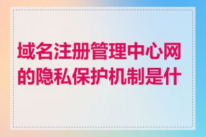 域名注册管理中心网的隐私保护机制是什么