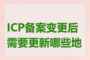 ICP备案变更后需要更新哪些地方