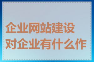 企业网站建设对企业有什么作用