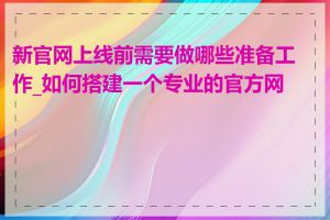 新官网上线前需要做哪些准备工作_如何搭建一个专业的官方网站