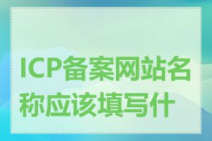 ICP备案网站名称应该填写什么