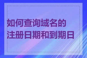 如何查询域名的注册日期和到期日期