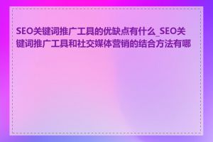 SEO关键词推广工具的优缺点有什么_SEO关键词推广工具和社交媒体营销的结合方法有哪些