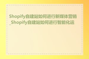 Shopify自建站如何进行新媒体营销_Shopify自建站如何进行智能化运营