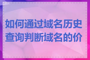 如何通过域名历史查询判断域名的价值