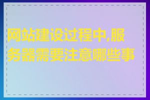 网站建设过程中,服务器需要注意哪些事项