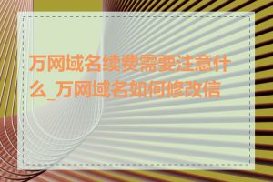 万网域名续费需要注意什么_万网域名如何修改信息