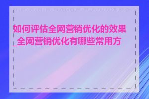 如何评估全网营销优化的效果_全网营销优化有哪些常用方法