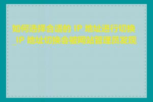 如何选择合适的 IP 地址进行切换_IP 地址切换会被网站管理员发现吗