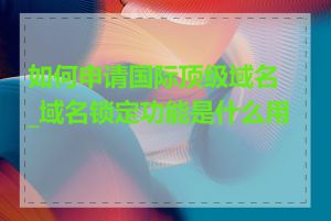 如何申请国际顶级域名_域名锁定功能是什么用途