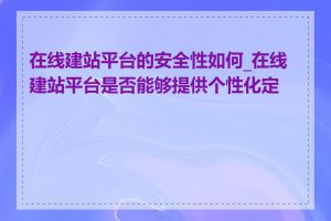 在线建站平台的安全性如何_在线建站平台是否能够提供个性化定制