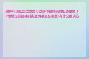 哪种IP地址定位方式可以获得最精确的街道位置_IP地址定位精确到街道的难点在哪里?有什么解决方案