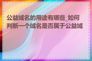 公益域名的用途有哪些_如何判断一个域名是否属于公益域名