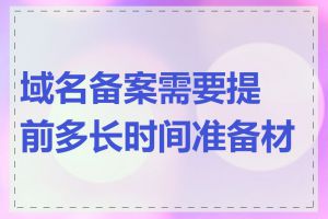 域名备案需要提前多长时间准备材料