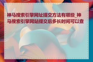 神马搜索引擎网址提交方法有哪些_神马搜索引擎网站提交后多长时间可以查询