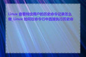 Linux 查看特定用户的历史命令记录怎么做_Linux 如何在命令行中直接执行历史命令