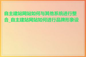 自主建站网站如何与其他系统进行整合_自主建站网站如何进行品牌形象设计