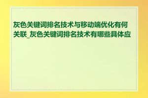 灰色关键词排名技术与移动端优化有何关联_灰色关键词排名技术有哪些具体应用