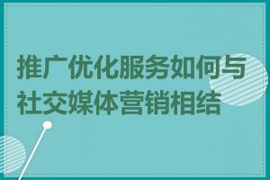 推广优化服务如何与社交媒体营销相结合