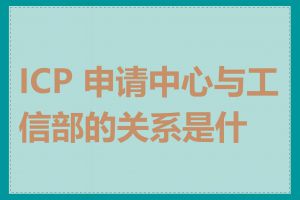 ICP 申请中心与工信部的关系是什么