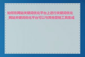 如何在网站关键词优化平台上进行关键词优化_网站关键词优化平台可以与其他营销工具集成吗