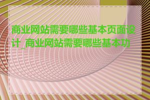 商业网站需要哪些基本页面设计_商业网站需要哪些基本功能