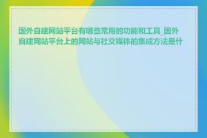 国外自建网站平台有哪些常用的功能和工具_国外自建网站平台上的网站与社交媒体的集成方法是什么