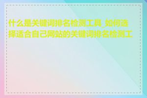 什么是关键词排名检测工具_如何选择适合自己网站的关键词排名检测工具