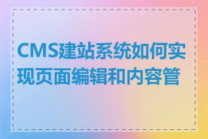 CMS建站系统如何实现页面编辑和内容管理