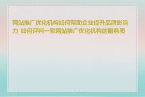 网站推广优化机构如何帮助企业提升品牌影响力_如何评判一家网站推广优化机构的服务质量