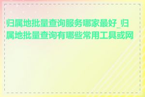 归属地批量查询服务哪家最好_归属地批量查询有哪些常用工具或网站