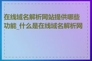 在线域名解析网站提供哪些功能_什么是在线域名解析网站