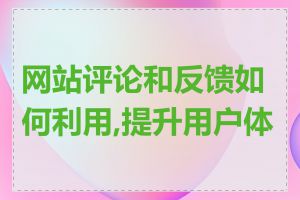 网站评论和反馈如何利用,提升用户体验